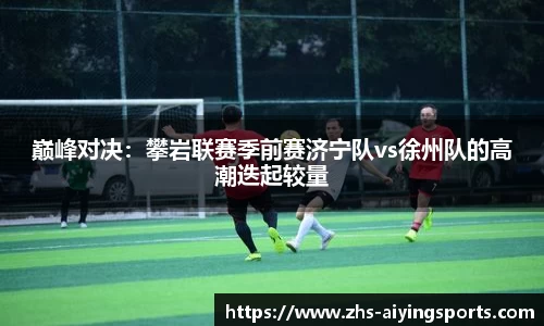 巅峰对决:攀岩联赛季前赛济宁队vs徐州队的高潮迭起较量