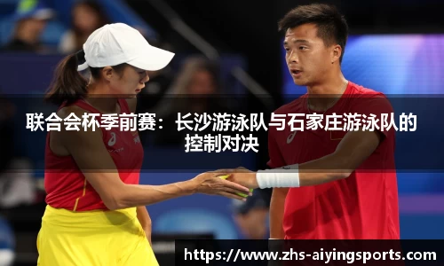 联合会杯季前赛:长沙游泳队与石家庄游泳队的控制对决