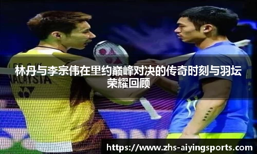 林丹与李宗伟在里约巅峰对决的传奇时刻与羽坛荣耀回顾