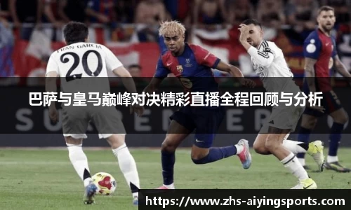 巴萨与皇马巅峰对决精彩直播全程回顾与分析